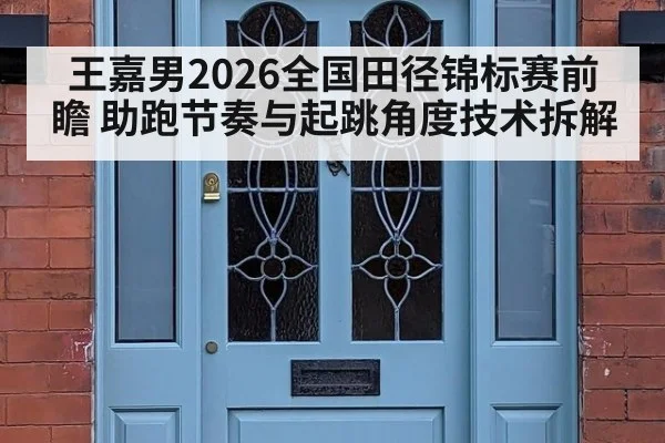 王嘉男2026全国田径锦标赛前瞻 助跑节奏与起跳角度技术拆解